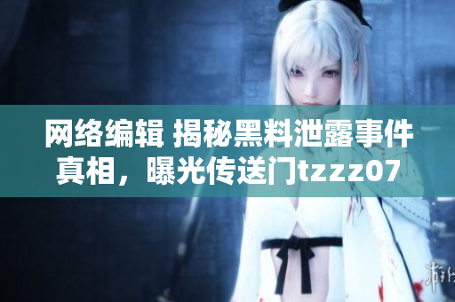 网络编辑 揭秘黑料泄露事件真相，曝光传送门tzzz07du