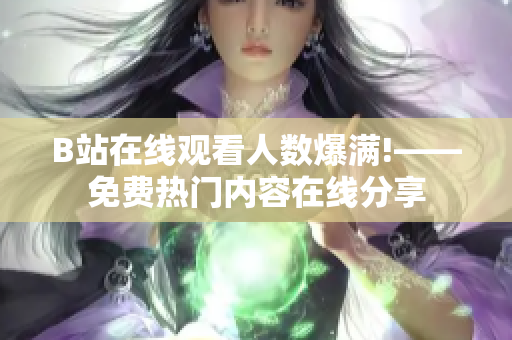 B站在线观看人数爆满!——免费热门内容在线分享