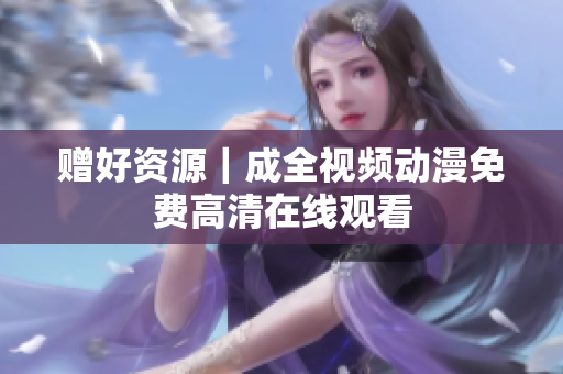 赠好资源｜成全视频动漫免费高清在线观看