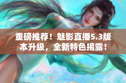 重磅推荐！魅影直播5.3版本升级，全新特色揭露！