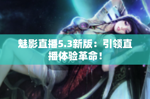 魅影直播5.3新版：引领直播体验革命！