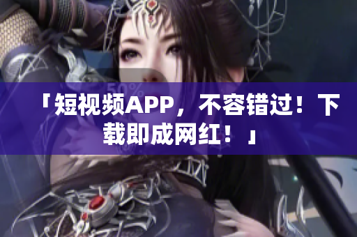 「短视频APP，不容错过！下载即成网红！」