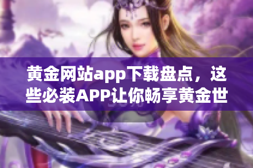黄金网站app下载盘点，这些必装APP让你畅享黄金世界