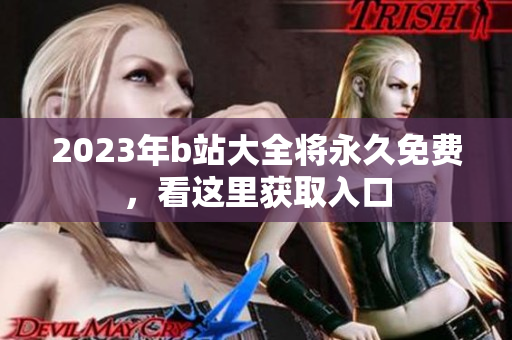 2023年b站大全将永久免费，看这里获取入口