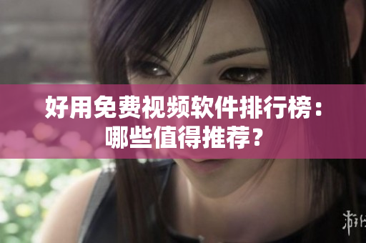 好用免费视频软件排行榜：哪些值得推荐？