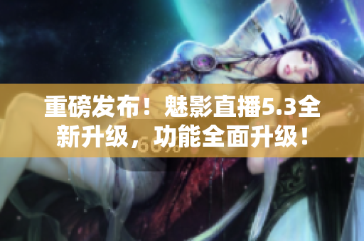 重磅发布！魅影直播5.3全新升级，功能全面升级！