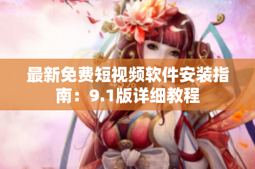 最新免费短视频软件安装指南：9.1版详细教程