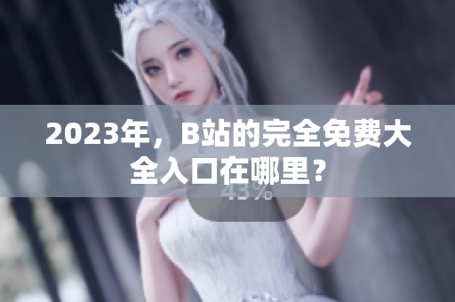 2023年，B站的完全免费大全入口在哪里？