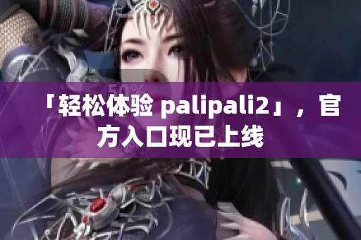 「轻松体验 palipali2」，官方入口现已上线