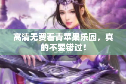 高清无费看青苹果乐园，真的不要错过！