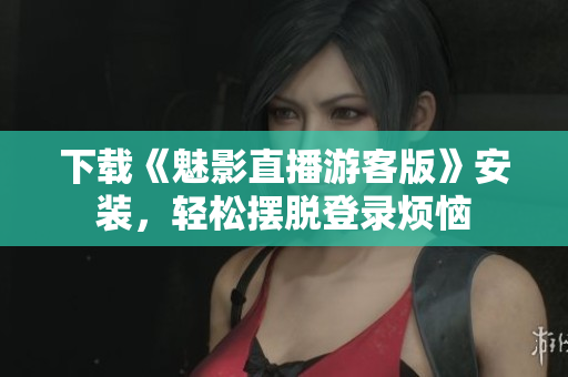 下载《魅影直播游客版》安装，轻松摆脱登录烦恼