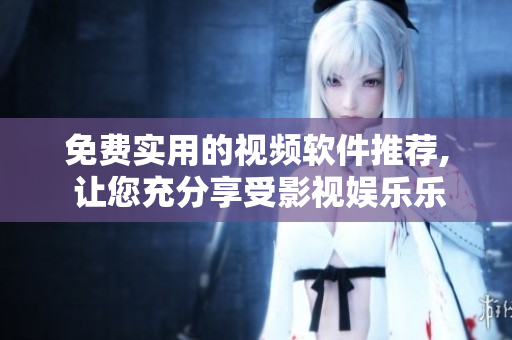 免费实用的视频软件推荐, 让您充分享受影视娱乐乐趣