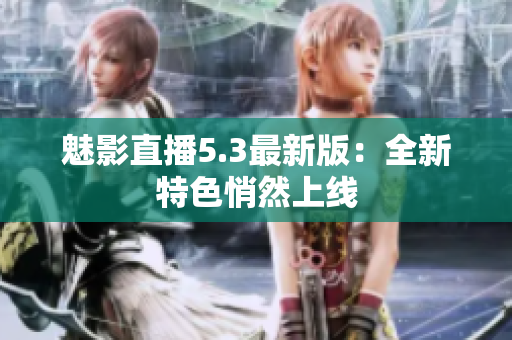 魅影直播5.3最新版：全新特色悄然上线