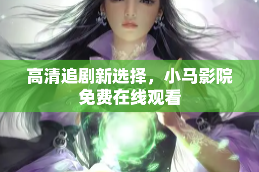 高清追剧新选择，小马影院免费在线观看
