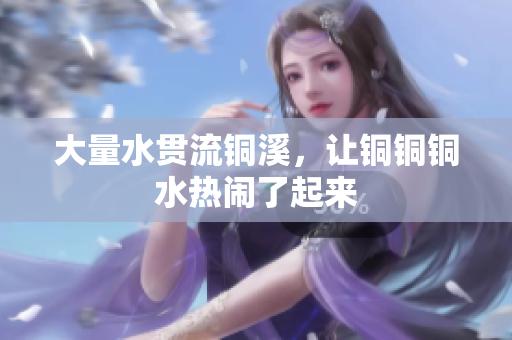 大量水贯流铜溪，让铜铜铜水热闹了起来
