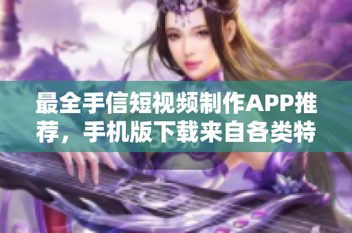 最全手信短视频制作APP推荐，手机版下载来自各类特色平台！