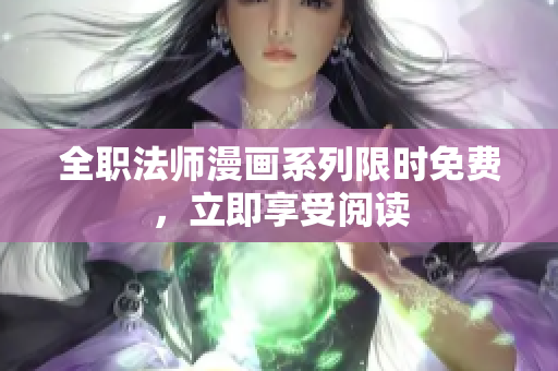 全职法师漫画系列限时免费，立即享受阅读