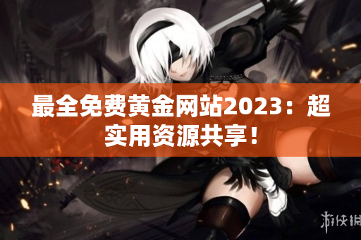 最全免费黄金网站2023：超实用资源共享！