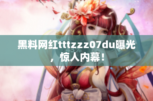 黑料网红tttzzz07du曝光，惊人内幕！