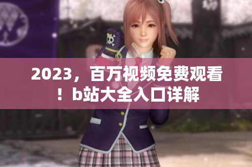 2023，百万视频免费观看！b站大全入口详解