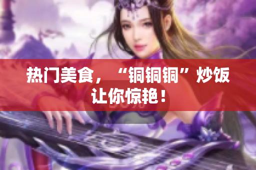 热门美食，“铜铜铜”炒饭让你惊艳！