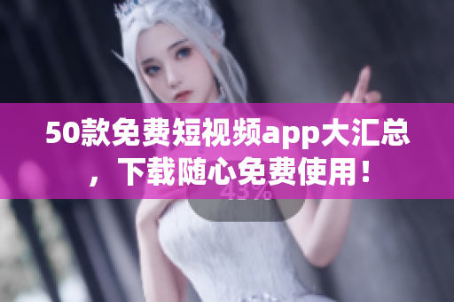 50款免费短视频app大汇总，下载随心免费使用！