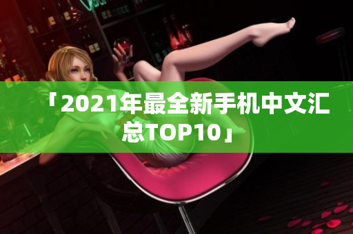 「2021年最全新手机中文汇总TOP10」