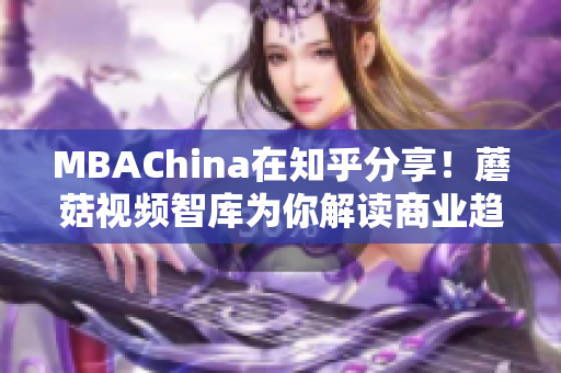 MBAChina在知乎分享！蘑菇视频智库为你解读商业趋势