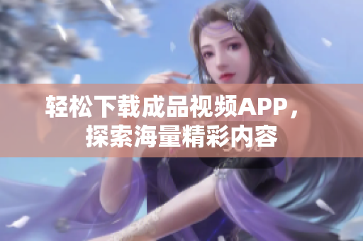 轻松下载成品视频APP， 探索海量精彩内容