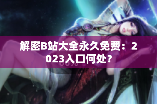 解密B站大全永久免费：2023入口何处？