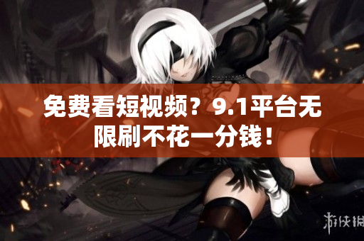 免费看短视频？9.1平台无限刷不花一分钱！