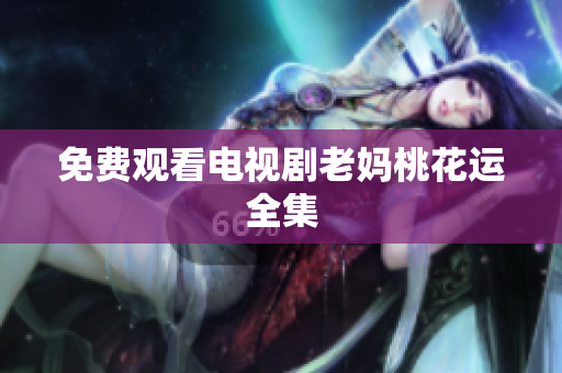 免费观看电视剧老妈桃花运全集
