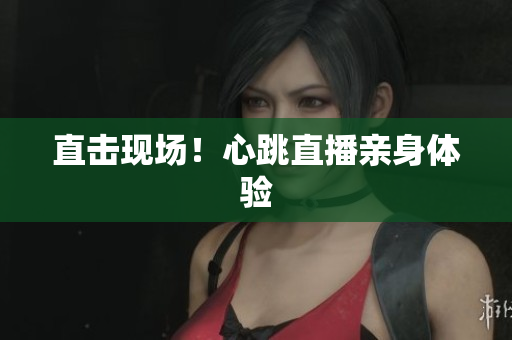 直击现场！心跳直播亲身体验