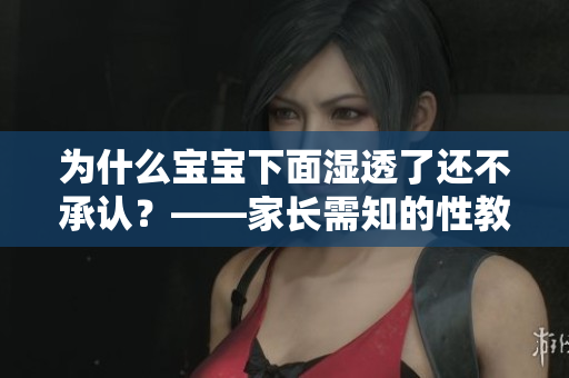 为什么宝宝下面湿透了还不承认？——家长需知的性教育问题