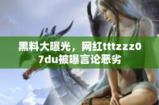 黑料大曝光，网红tttzzz07du被曝言论恶劣