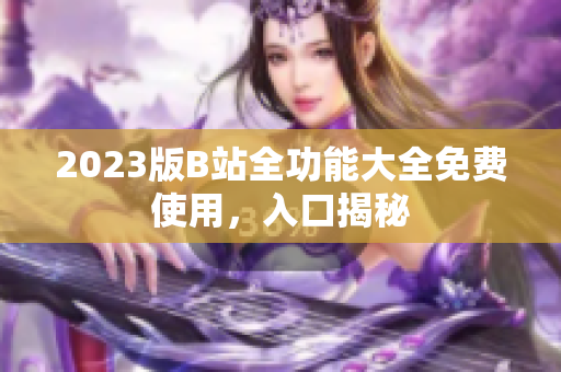2023版B站全功能大全免费使用，入口揭秘