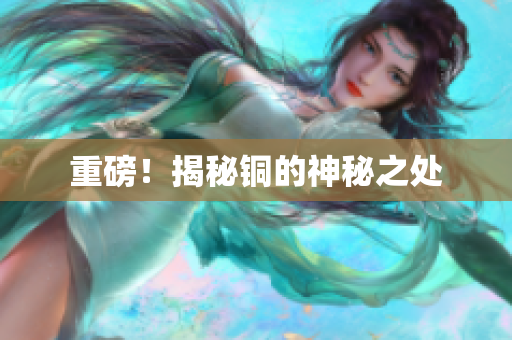 重磅！揭秘铜的神秘之处