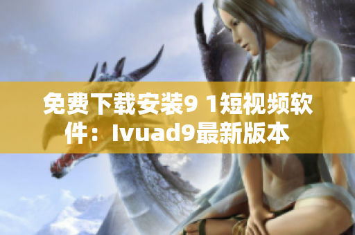 免费下载安装9 1短视频软件：Ivuad9最新版本