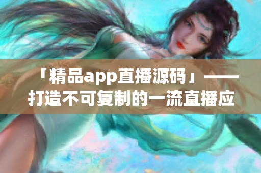 「精品app直播源码」——打造不可复制的一流直播应用