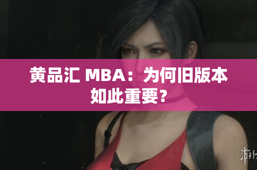 黄品汇 MBA：为何旧版本如此重要？