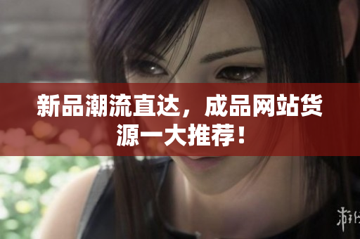 新品潮流直达，成品网站货源一大推荐！