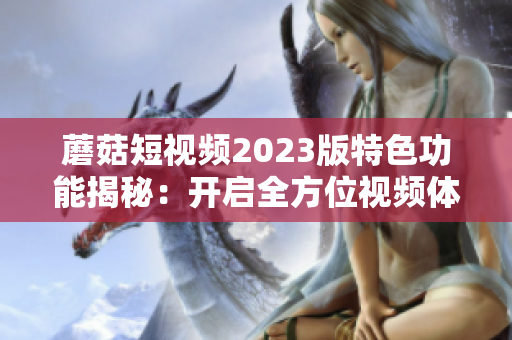 蘑菇短视频2023版特色功能揭秘：开启全方位视频体验