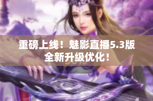 重磅上线！魅影直播5.3版全新升级优化！