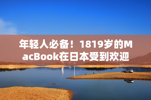 年轻人必备！1819岁的MacBook在日本受到欢迎