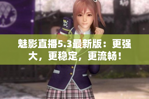 魅影直播5.3最新版：更强大，更稳定，更流畅！