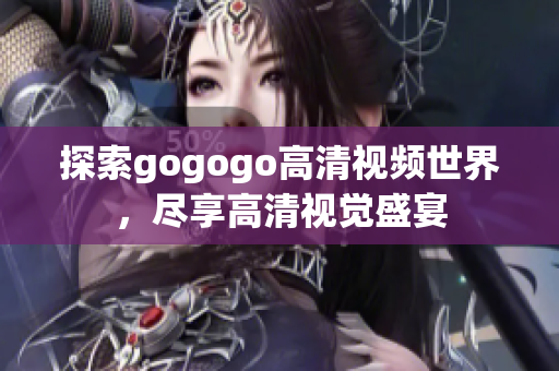 探索gogogo高清视频世界，尽享高清视觉盛宴