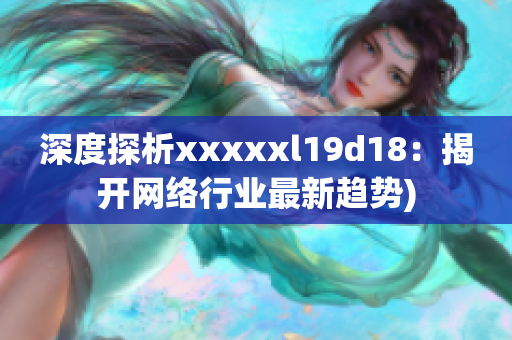 深度探析xxxxxl19d18：揭开网络行业最新趋势)