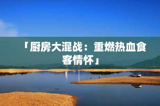 「厨房大混战：重燃热血食客情怀」