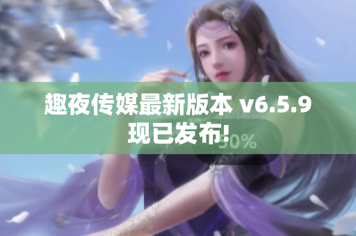 趣夜传媒最新版本 v6.5.9现已发布!