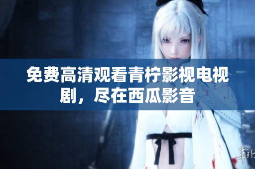 免费高清观看青柠影视电视剧，尽在西瓜影音